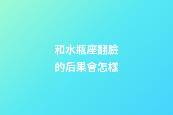 和水瓶座翻臉的后果會怎樣-第1張-星座運勢-玄機派