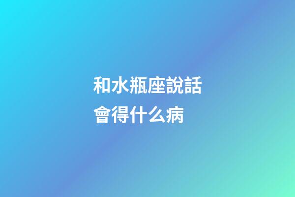 和水瓶座說話會得什么病-第1張-星座運勢-玄機派