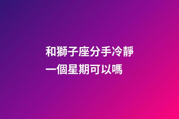 和獅子座分手冷靜一個星期可以嗎