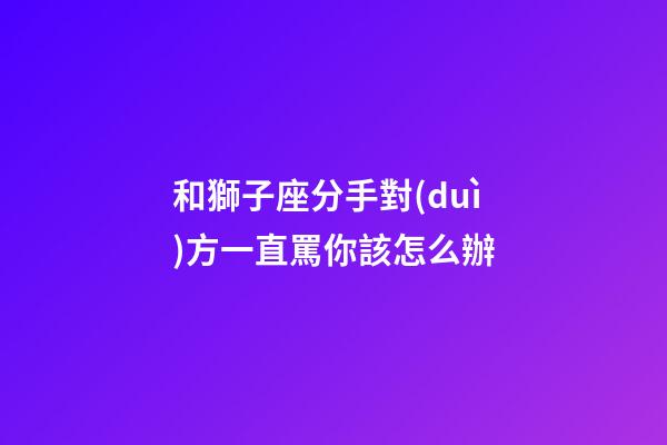 和獅子座分手對(duì)方一直罵你該怎么辦-第1張-星座運(yùn)勢(shì)-玄機(jī)派
