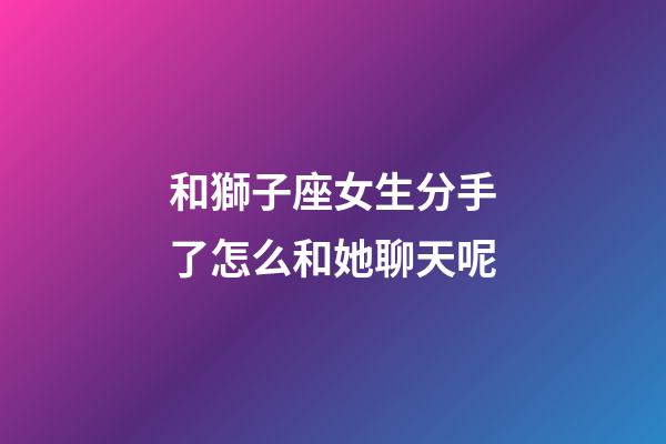 和獅子座女生分手了怎么和她聊天呢-第1張-星座運勢-玄機派