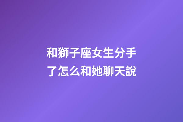 和獅子座女生分手了怎么和她聊天說-第1張-星座運勢-玄機派