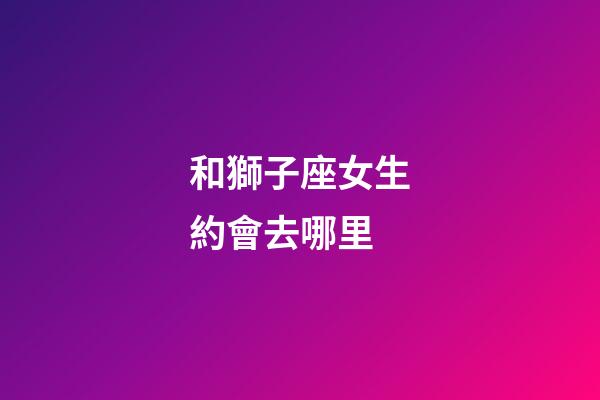 和獅子座女生約會去哪里