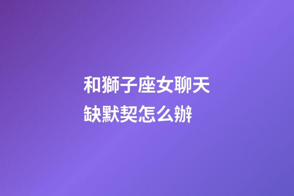 和獅子座女聊天缺默契怎么辦-第1張-星座運(yùn)勢-玄機(jī)派
