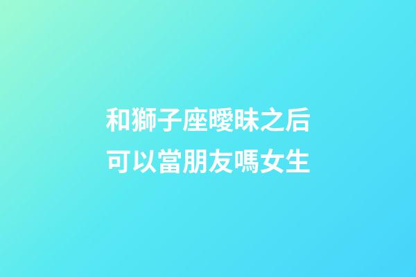 和獅子座曖昧之后可以當朋友嗎女生-第1張-星座運勢-玄機派
