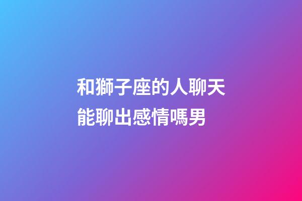 和獅子座的人聊天能聊出感情嗎男-第1張-星座運(yùn)勢(shì)-玄機(jī)派