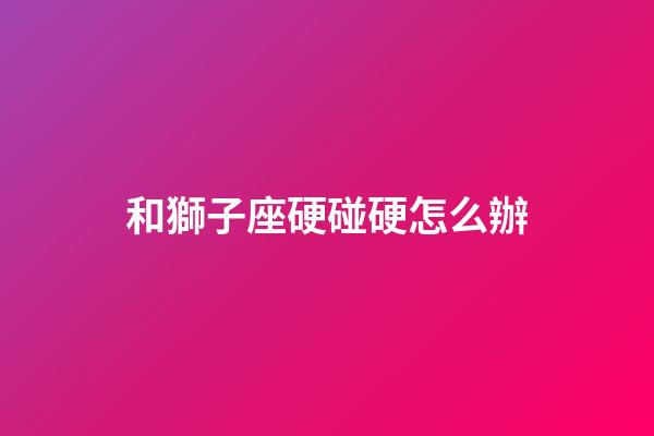 和獅子座硬碰硬怎么辦-第1張-星座運勢-玄機派