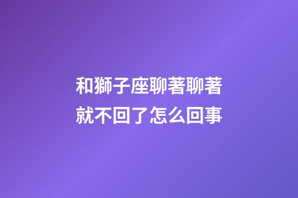 和獅子座聊著聊著就不回了怎么回事-第1張-星座運(yùn)勢-玄機(jī)派