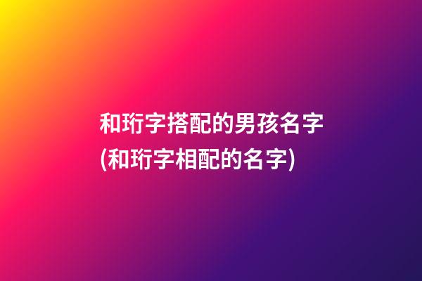 和珩字搭配的男孩名字(和珩字相配的名字)