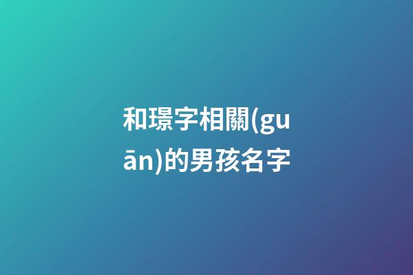 和璟字相關(guān)的男孩名字(和璟字一起的男孩名)-第1張-男孩起名-玄機(jī)派