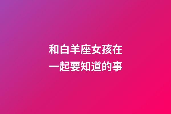 和白羊座女孩在一起要知道的事-第1張-星座運勢-玄機派