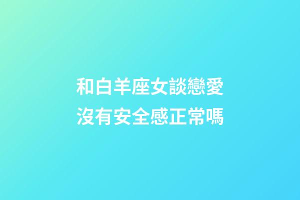 和白羊座女談戀愛沒有安全感正常嗎-第1張-星座運(yùn)勢(shì)-玄機(jī)派