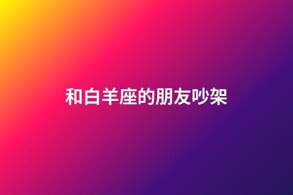 和白羊座的朋友吵架-第1張-星座運勢-玄機派