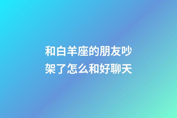 和白羊座的朋友吵架了怎么和好聊天-第1張-星座運勢-玄機派