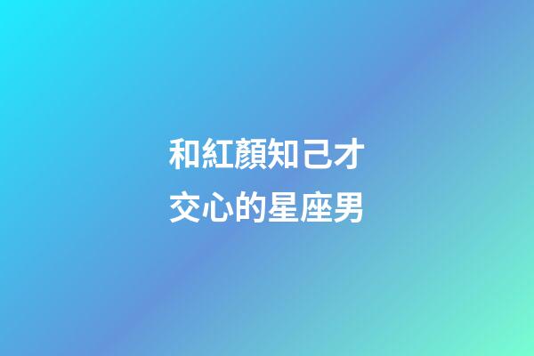 和紅顏知己才交心的星座男