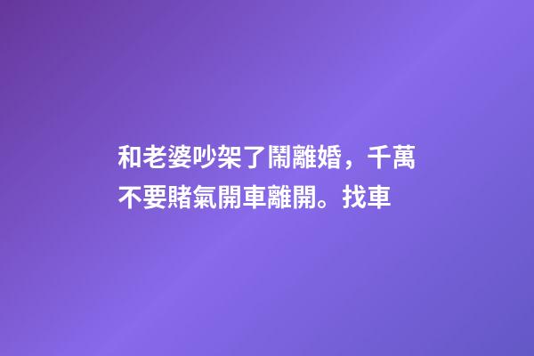 和老婆吵架了鬧離婚，千萬不要賭氣開車離開。找車-第1張-觀點(diǎn)-玄機(jī)派