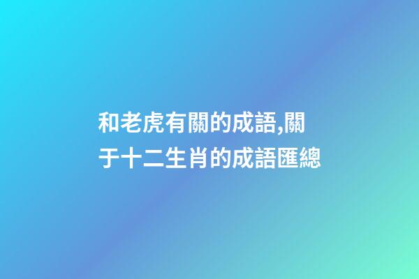 和老虎有關的成語,關于十二生肖的成語匯總-第1張-觀點-玄機派