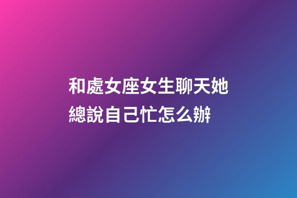和處女座女生聊天她總說自己忙怎么辦-第1張-星座運勢-玄機派