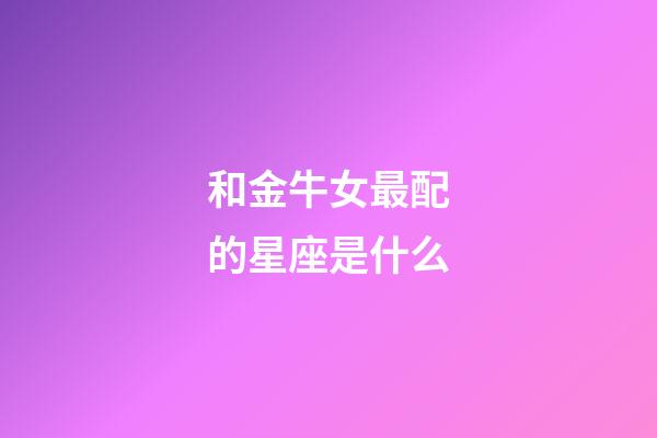 和金牛女最配的星座是什么-第1張-星座運(yùn)勢-玄機(jī)派