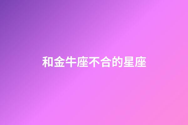 和金牛座不合的星座-第1張-星座運(yùn)勢-玄機(jī)派