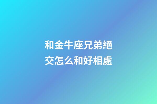 和金牛座兄弟絕交怎么和好相處-第1張-星座運勢-玄機派