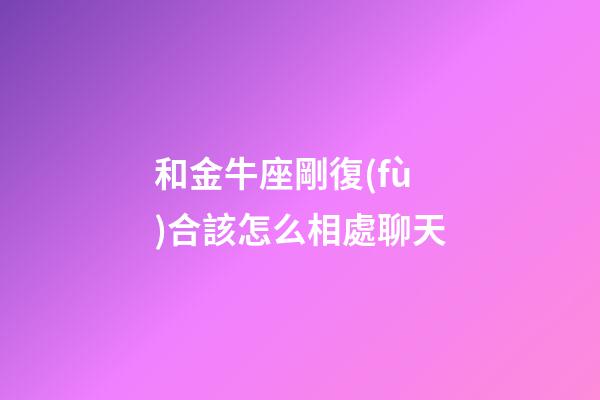 和金牛座剛復(fù)合該怎么相處聊天-第1張-星座運(yùn)勢-玄機(jī)派