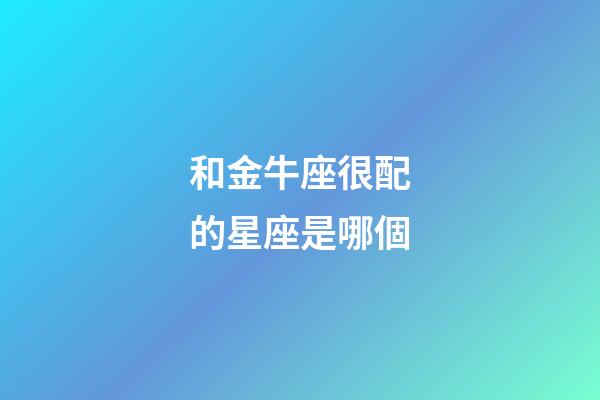 和金牛座很配的星座是哪個-第1張-星座運勢-玄機派