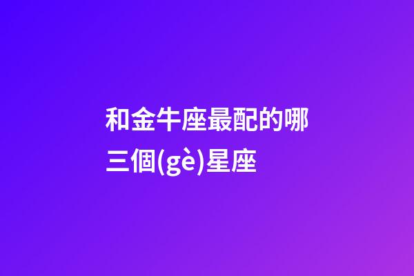 和金牛座最配的哪三個(gè)星座-第1張-星座運(yùn)勢-玄機(jī)派