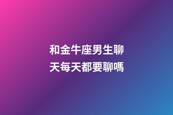 和金牛座男生聊天每天都要聊嗎-第1張-星座運勢-玄機派