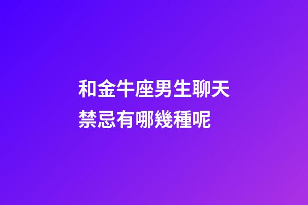 和金牛座男生聊天禁忌有哪幾種呢-第1張-星座運勢-玄機派