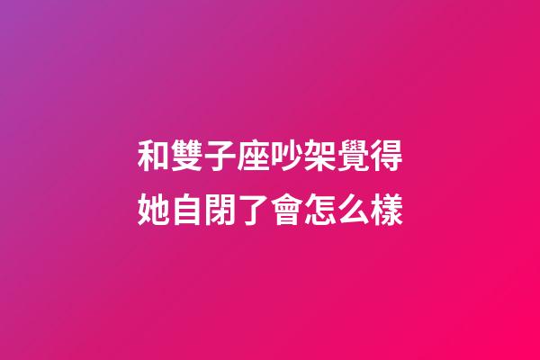 和雙子座吵架覺得她自閉了會怎么樣-第1張-星座運勢-玄機派