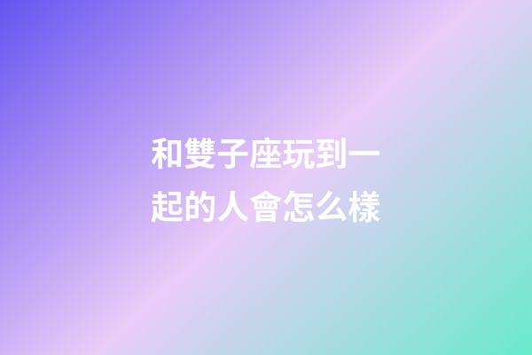 和雙子座玩到一起的人會怎么樣-第1張-星座運勢-玄機派