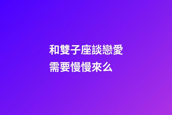 和雙子座談戀愛需要慢慢來么-第1張-星座運勢-玄機派
