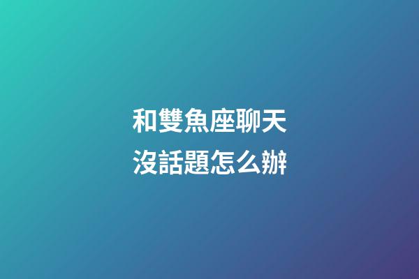 和雙魚座聊天沒話題怎么辦-第1張-星座運(yùn)勢-玄機(jī)派