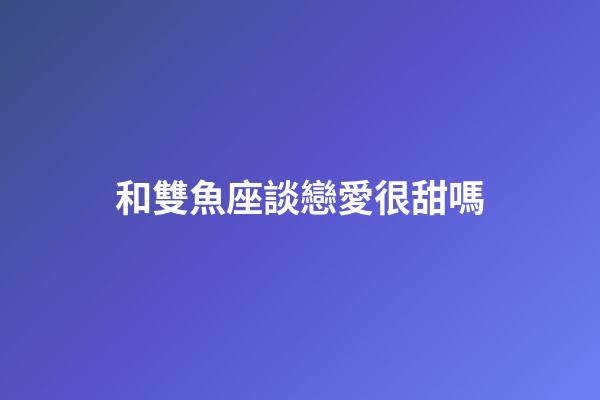 和雙魚座談戀愛很甜嗎-第1張-星座運勢-玄機派