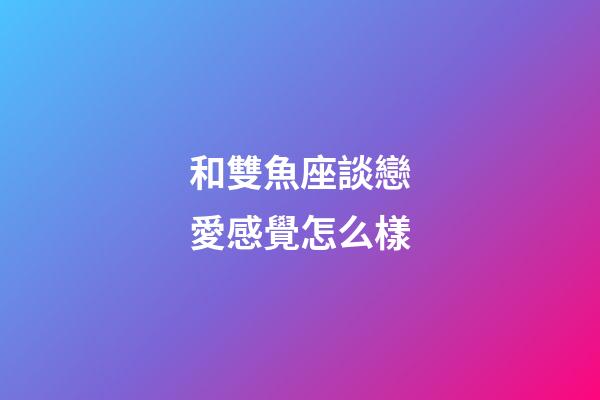 和雙魚座談戀愛感覺怎么樣-第1張-星座運勢-玄機派