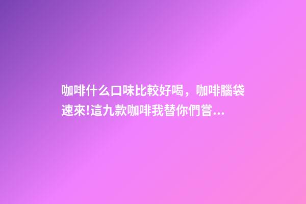 咖啡什么口味比較好喝，咖啡腦袋速來!這九款咖啡我替你們嘗過了-第1張-觀點-玄機派