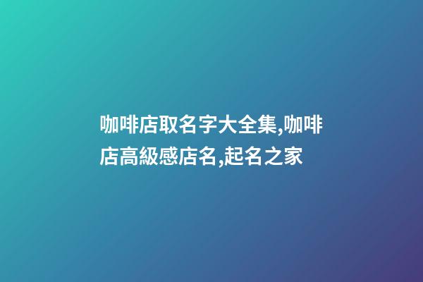 咖啡店取名字大全集,咖啡店高級感店名,起名之家-第1張-店鋪起名-玄機派