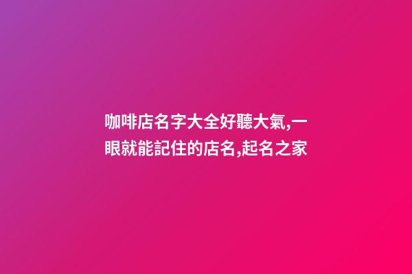 咖啡店名字大全好聽大氣,一眼就能記住的店名,起名之家-第1張-店鋪起名-玄機派