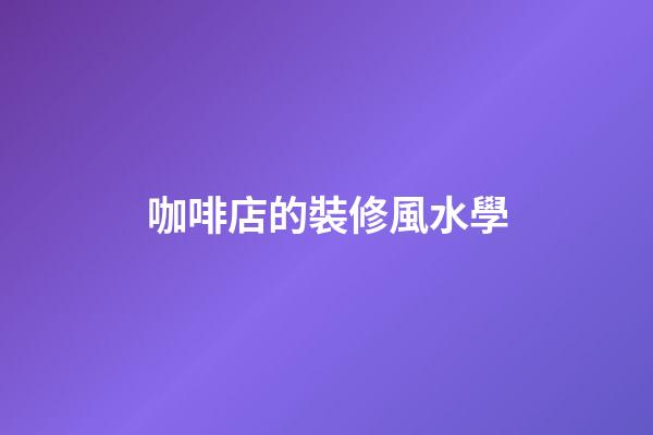 咖啡店的裝修風水學