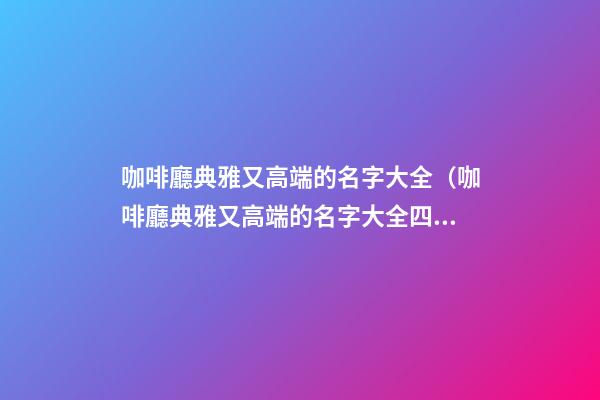 咖啡廳典雅又高端的名字大全（咖啡廳典雅又高端的名字大全四個(gè)字）