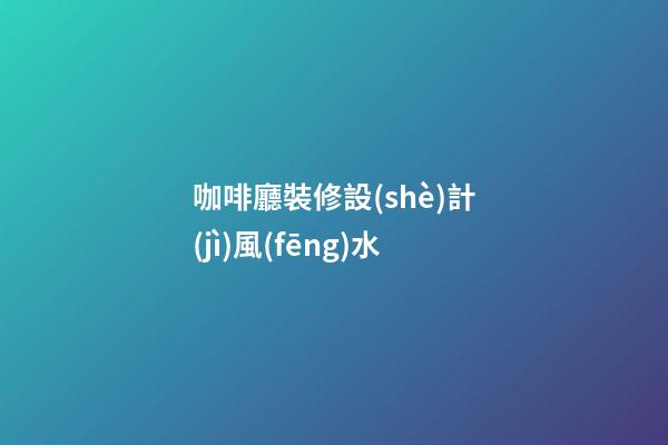 咖啡廳裝修設(shè)計(jì)風(fēng)水