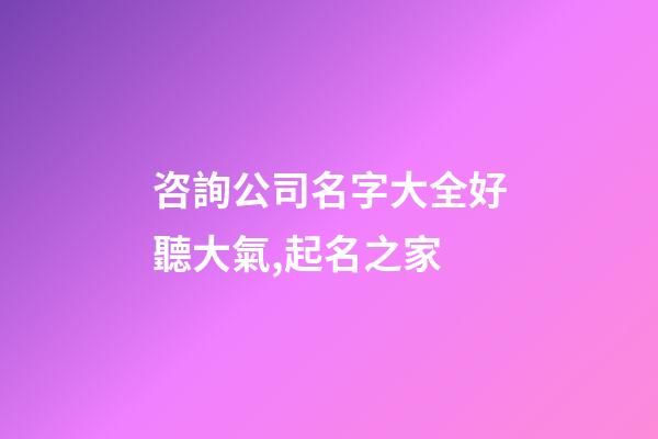 咨詢公司名字大全好聽大氣,起名之家