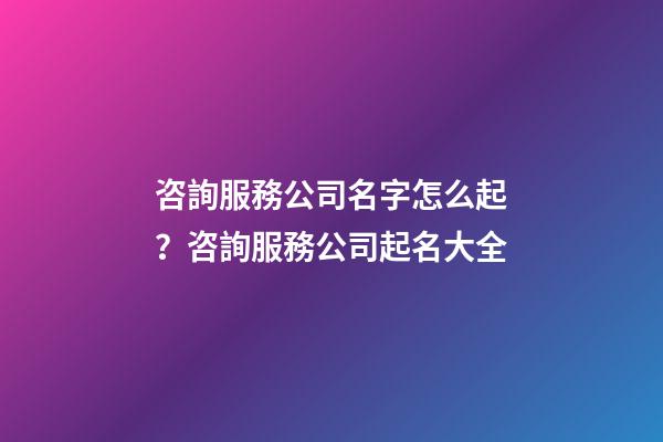 咨詢服務公司名字怎么起？咨詢服務公司起名大全-第1張-公司起名-玄機派