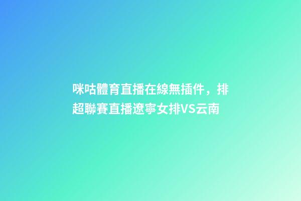 咪咕體育直播在線無插件，排超聯賽直播遼寧女排VS云南-第1張-觀點-玄機派