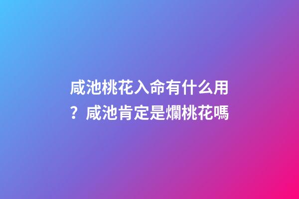 咸池桃花入命有什么用？咸池肯定是爛桃花嗎