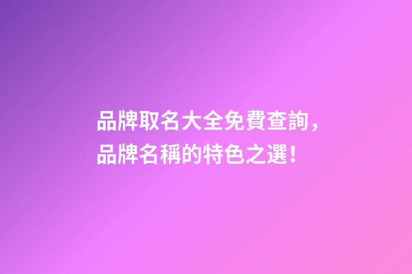 品牌取名大全免費查詢，品牌名稱的特色之選！-第1張-商標起名-玄機派