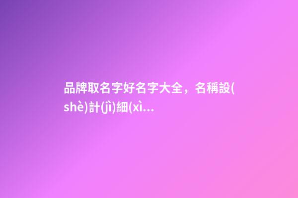 品牌取名字好名字大全，名稱設(shè)計(jì)細(xì)節(jié)全解！