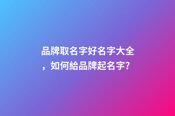 品牌取名字好名字大全，如何給品牌起名字？