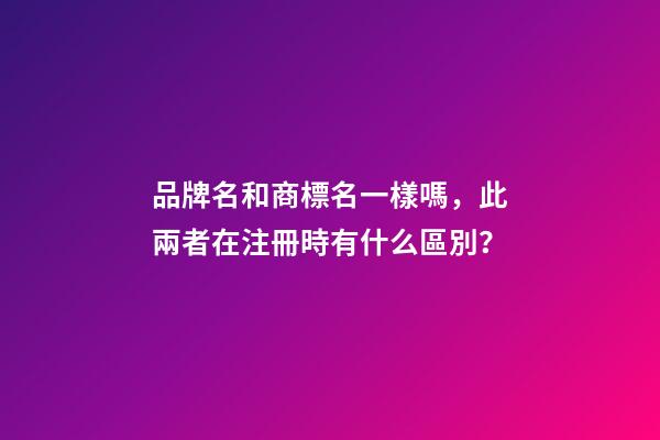 品牌名和商標名一樣嗎，此兩者在注冊時有什么區別？-第1張-商標起名-玄機派